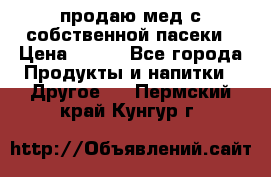 продаю мед с собственной пасеки › Цена ­ 250 - Все города Продукты и напитки » Другое   . Пермский край,Кунгур г.